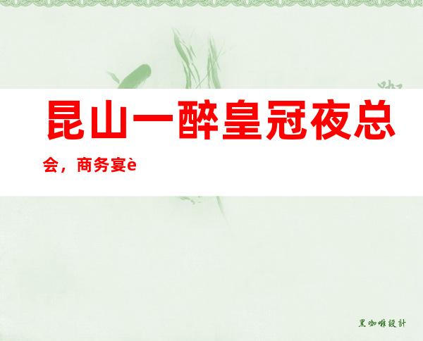 昆山一醉皇冠夜总会,商务宴请招待客户的好地方