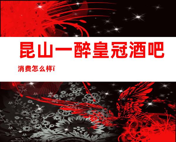 昆山一醉皇冠酒吧消费怎么样，包厢低消-人均消费多少。