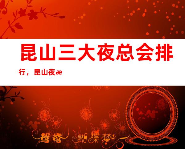 昆山三大夜总会排行，昆山夜总会订房指南