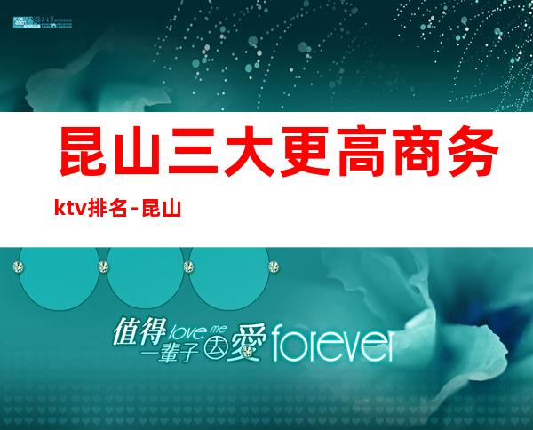 昆山三大更高商务ktv排名-昆山著名高档夜总会KTV预订