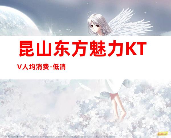 昆山东方魅力KTV人均消费-低消价格-预定介绍