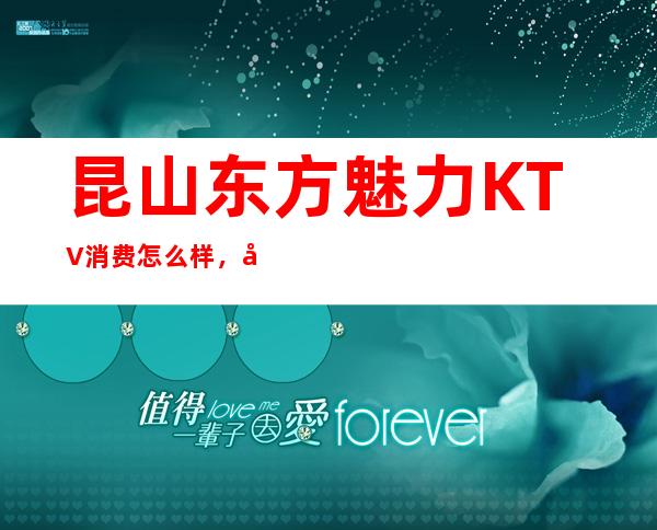 昆山东方魅力KTV消费怎么样，包厢低消-人均消费多少。