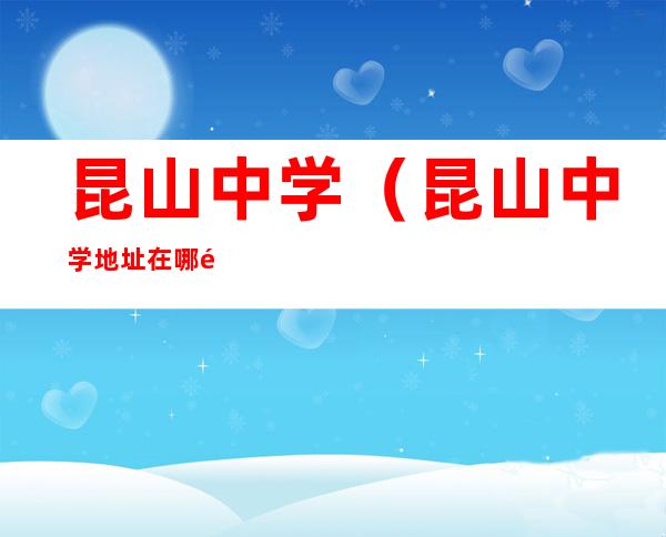 昆山中学(昆山中学地址在哪里)