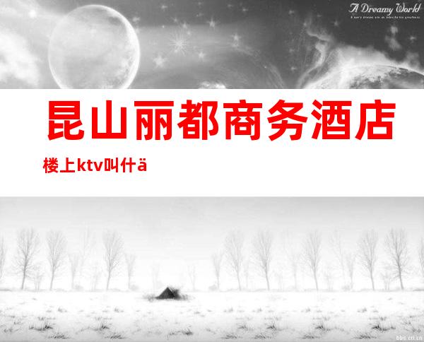 昆山丽都商务酒店楼上ktv叫什么（昆山宾馆ktv叫什么名字）