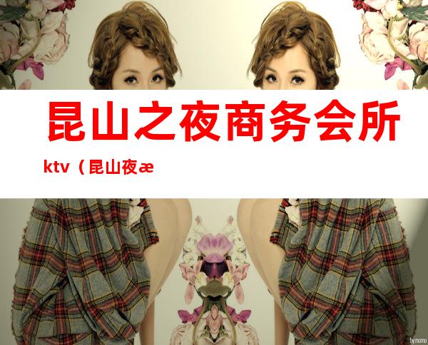 昆山之夜商务会所ktv(昆山夜总会订房)