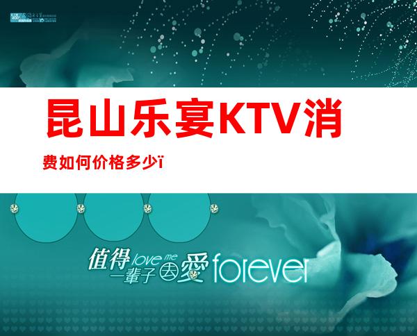 昆山乐宴KTV消费如何价格多少，节目好玩吗？