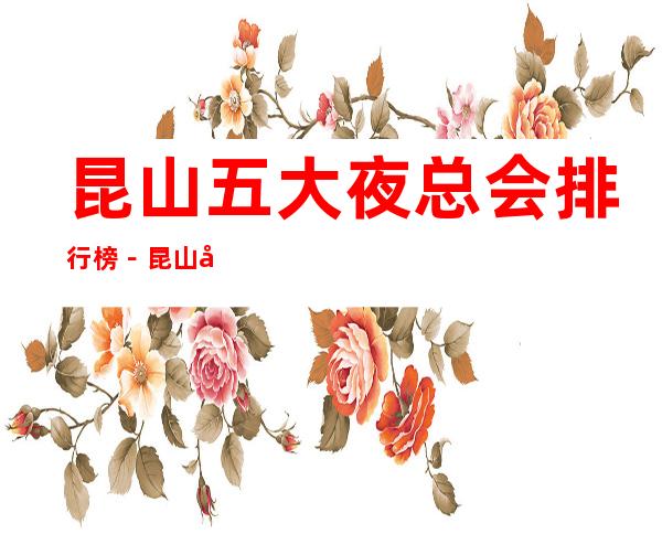 昆山五大夜总会排行榜-昆山哪家夜总会比较好玩