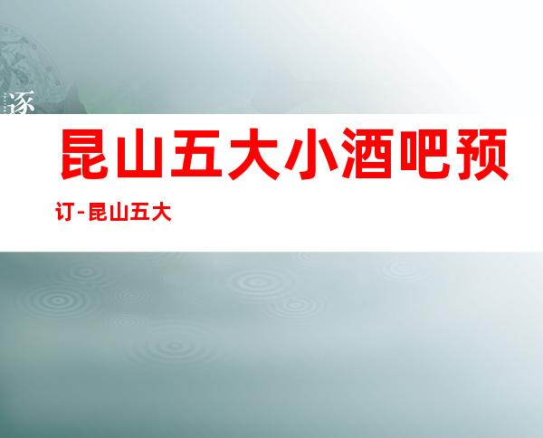 昆山五大小酒吧预订-昆山五大酒吧公司预订推荐