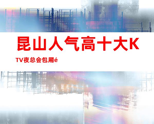 昆山人气高十大KTV夜总会包厢预定-昆山KTV排行