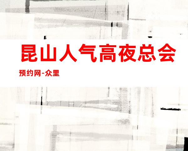 昆山人气高夜总会预约网-众里寻他千百 度，纵情幻月好去处