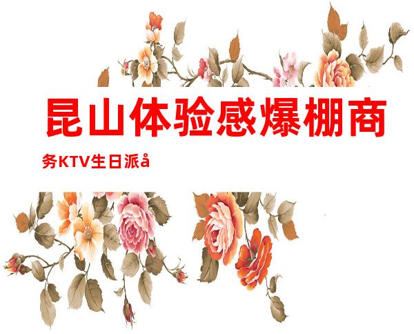 昆山体验感爆棚商务KTV生日派对榜单，中高档KTV排行一览