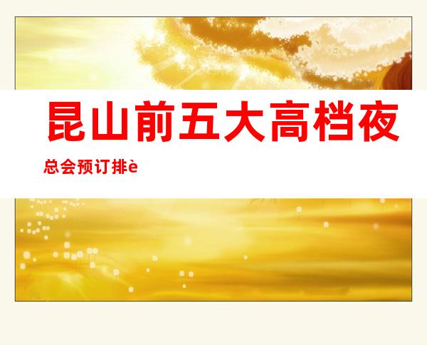 昆山前五大高档夜总会预订排行榜-推荐好玩高档夜总会