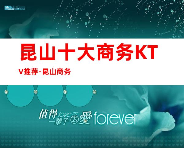 昆山十大商务KTV推荐-昆山商务KTV哪家好 – 昆山花桥商务KTV