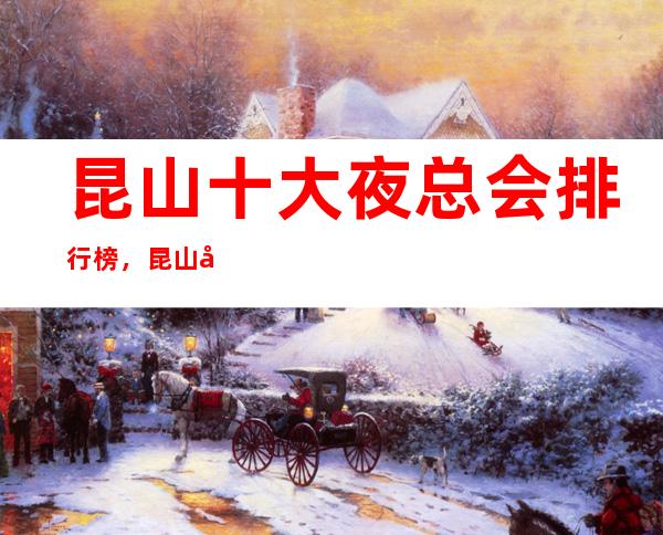 昆山十大夜总会排行榜，昆山十大更高夜总会消费介绍