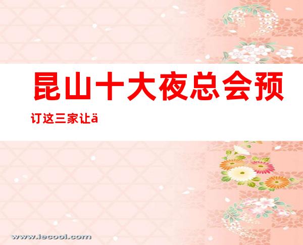 昆山十大夜总会预订 这三家让你不得不去