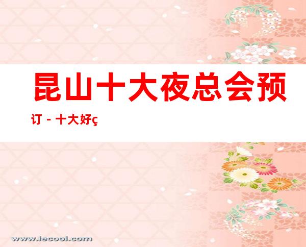 昆山十大夜总会预订-十大好玩夜场档次及消费情况一览