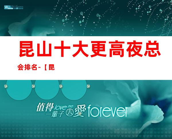 昆山十大更高夜总会排名-【昆山十大商务KTV来电预定】