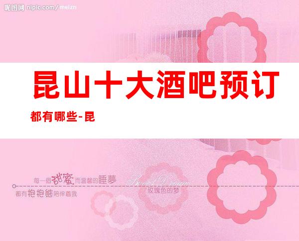 昆山十大酒吧预订都有哪些-昆山更高酒吧排名