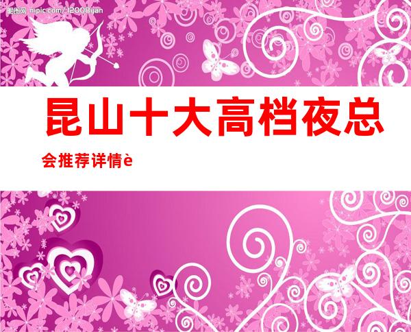 昆山十大高档夜总会推荐详情表，你喜欢哪家？
