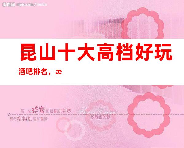 昆山十大高档好玩酒吧排名，攻略详情了解档次