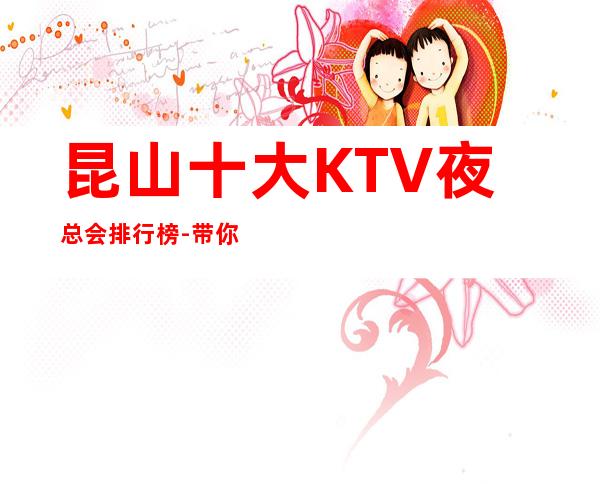 昆山十大KTV夜总会排行榜-带你体验昆山高档夜总会