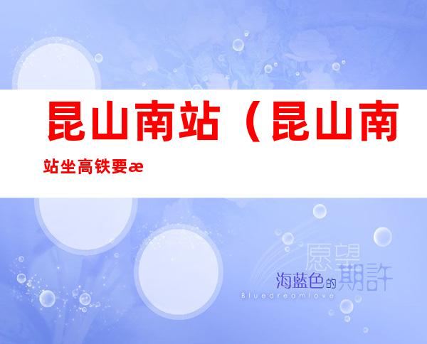 昆山南站（昆山南站坐高铁要核酸检测吗）