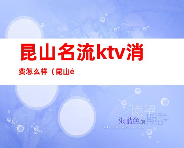 昆山名流ktv消费怎么样(昆山高档ktv有哪些)