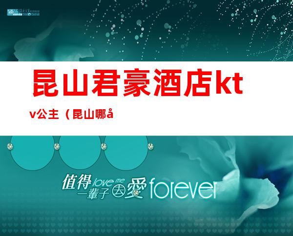 昆山君豪酒店ktv公主(昆山哪家ktv有公主)