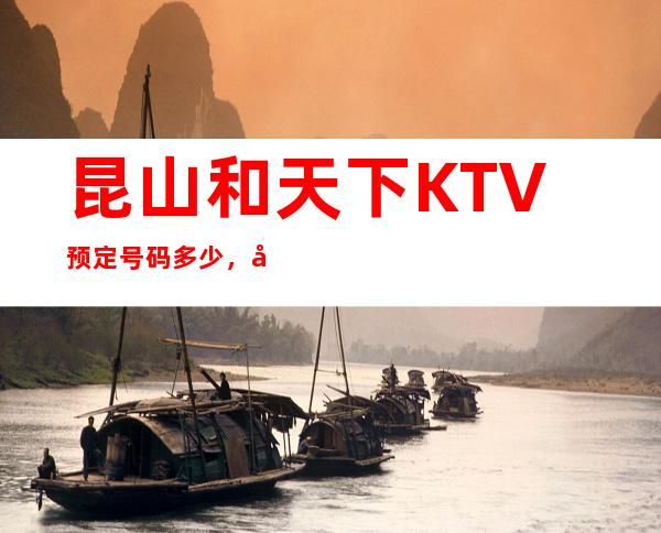 昆山和天下KTV预定号码多少，市区和天下消费标准？