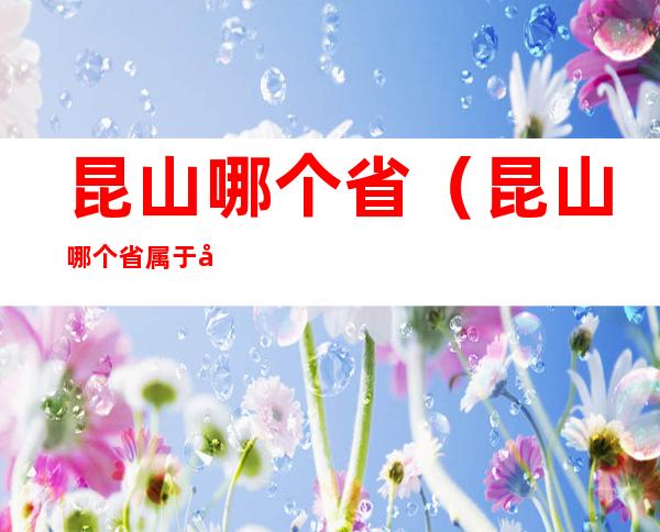 昆山哪个省(昆山哪个省属于哪个市)