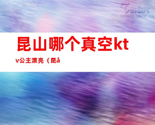 昆山哪个真空ktv公主漂亮（昆山皇家公馆ktv公主）