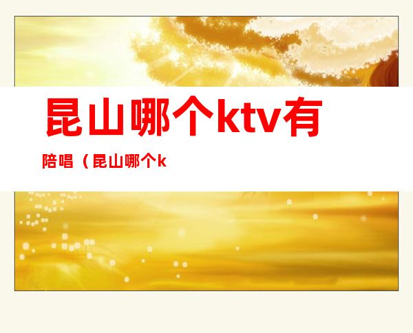 昆山哪个ktv有陪唱（昆山哪个ktv有陪唱服务）