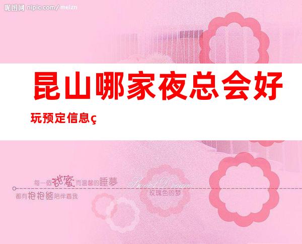 昆山哪家夜总会好玩 预定信息网攻略介绍