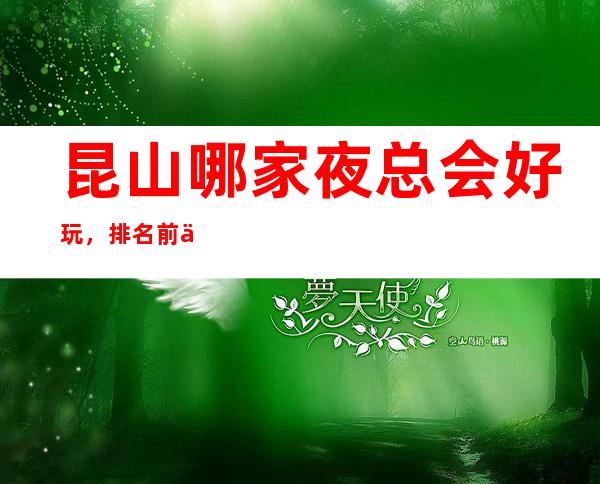 昆山哪家夜总会好玩，排名前五高档的夜总会有哪些？