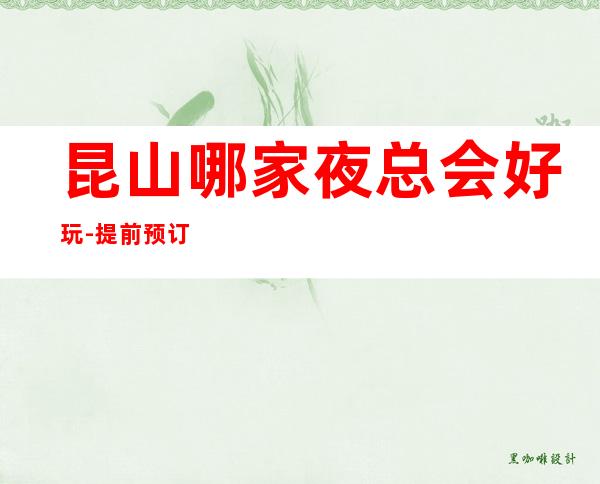 昆山哪家夜总会好玩-提前预订有优惠 – 昆山周市商务KTV
