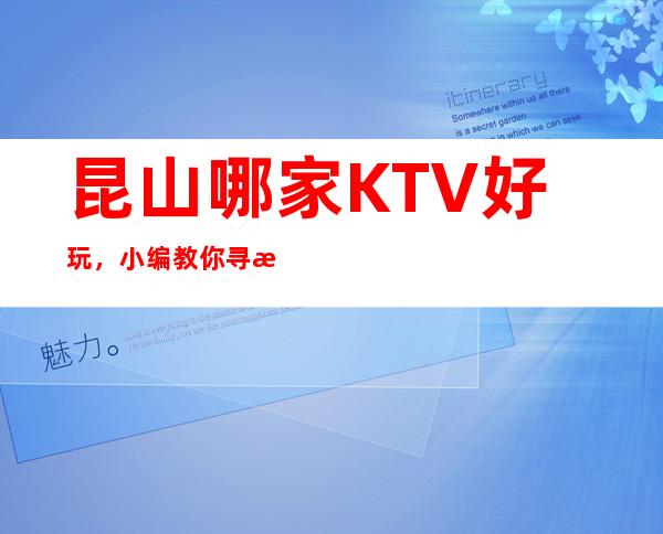 昆山哪家KTV好玩,小编教你寻找昆山好玩的夜场