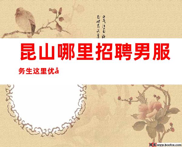 昆山哪里招聘男服务生=这里优势还是比较明显的