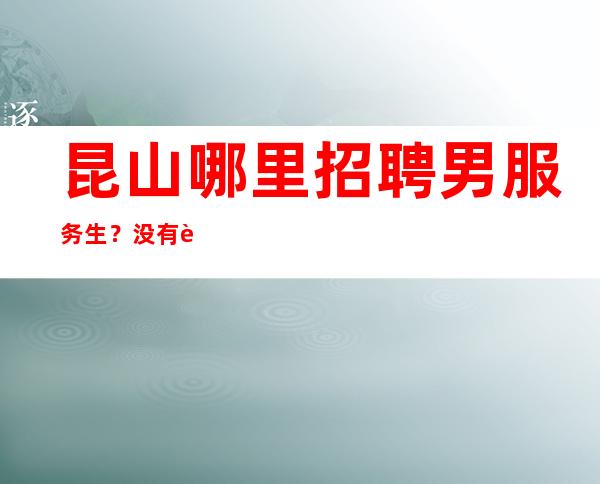 昆山哪里招聘男服务生?没有谁的成功是一帆风顺的
