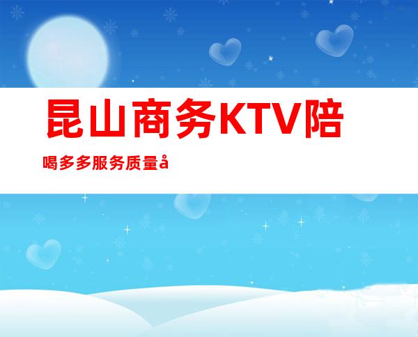 昆山商务KTV陪喝多多服务质量好 – 昆山张浦商务KTV