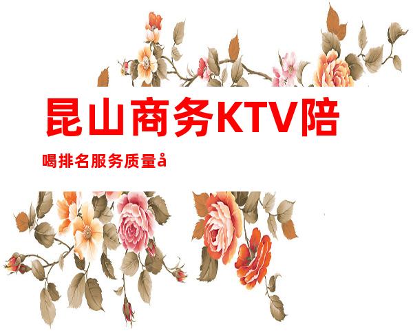 昆山商务KTV陪喝排名服务质量好 – 昆山周市商务KTV