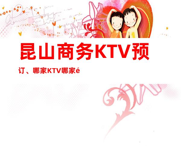 昆山商务KTV预订、哪家KTV哪家高端