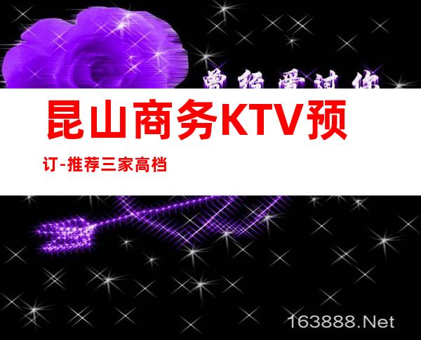 昆山商务KTV预订-推荐三家高档夜总会免费订房