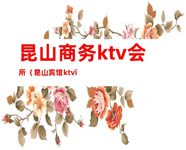 昆山商务ktv会所(昆山宾馆ktv)
