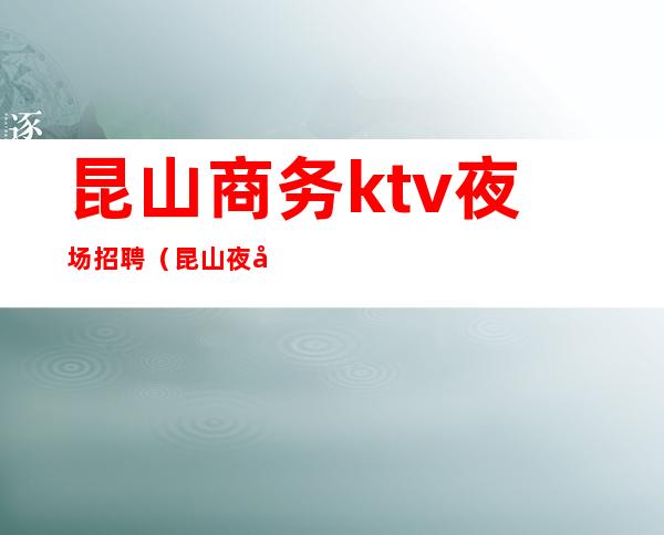 昆山商务ktv夜场招聘(昆山夜场招聘男服务员)