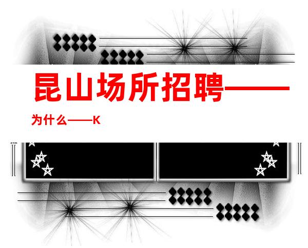 昆山场所招聘——为什么——KTV夜总会招聘这么受欢迎