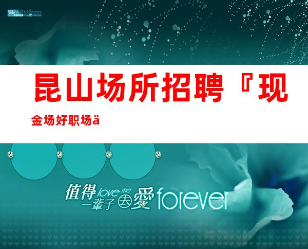 昆山场所招聘『现金场好职场保障』