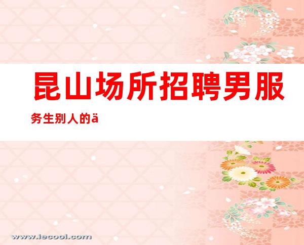 昆山场所招聘男服务生=别人的优点要学习掌握