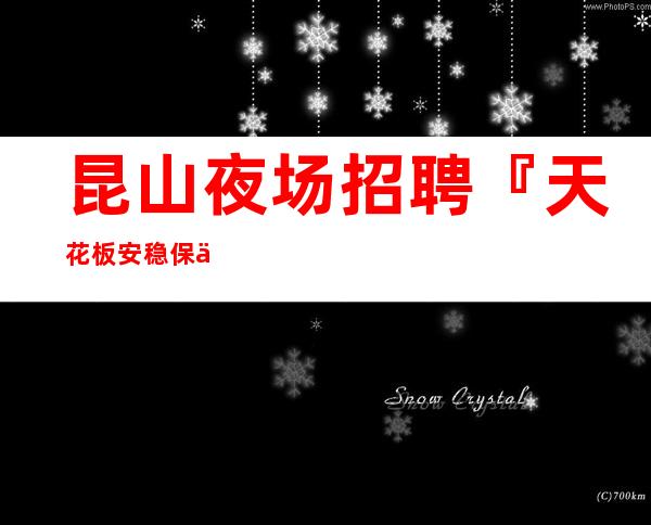 昆山夜场招聘『天花板安稳保你上班』