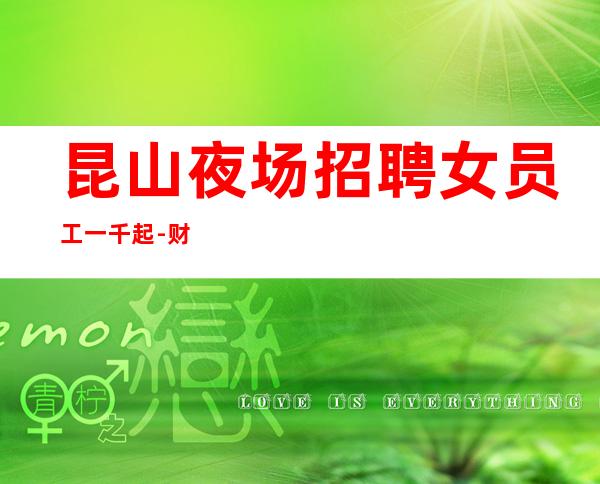 昆山夜场招聘女员工一千起-财富不是与生俱来