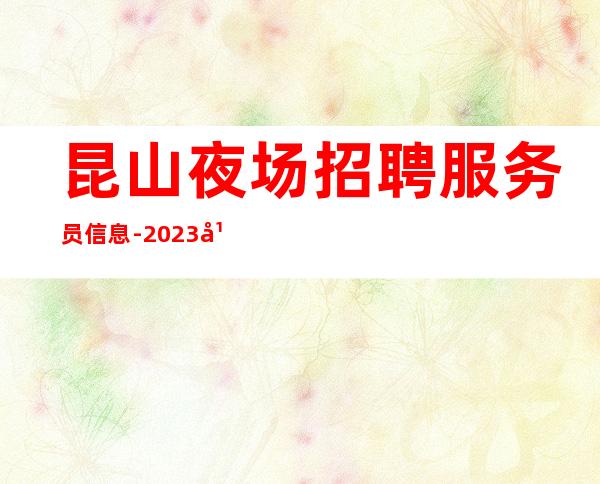 昆山夜场招聘服务员信息-2023年后加入正是好时机千万别错过